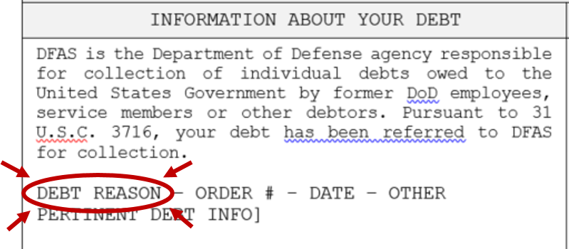 Information About Your Debt Graphic: DFAS is the Department of Defense agency responsible for collection of individual debts owed to the United States Government by former DoD employees, service members or other debtors. Pursuant to 31 U.S.C. 3716, your debt has been referred to DFAS for collection. Debt Reason - Order # - Date - Other Pertinent Debt Info Information About Your Debt Graphic: DFAS is the Department of Defense agency responsible for collection of individual debts owed to the United States Government by former DoD employees, service members or other debtors. Pursuant to 31 U.S.C. 3716, your debt has been referred to DFAS for collection. Debt Reason - Order # - Date - Other Pertinent Debt Info
